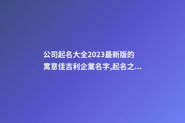 公司起名大全2023最新版的 寓意佳吉利企業名字,起名之家